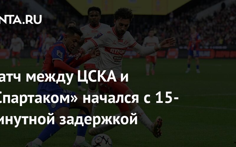 Матч ЦСКА и «Спартака» начался с 15-минутной задержкой